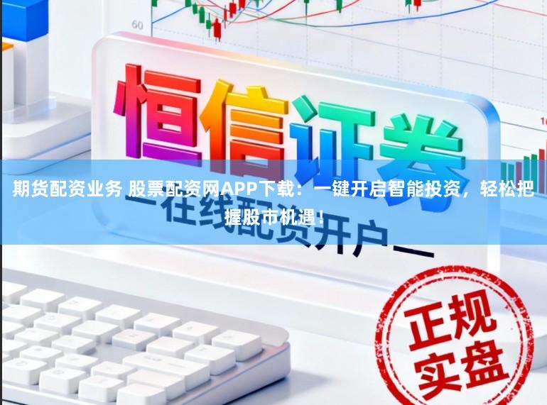 期货配资业务 股票配资网APP下载：一键开启智能投资，轻松把握股市机遇！
