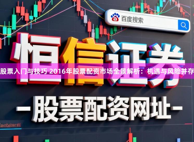 股票入门与技巧 2016年股票配资市场全景解析：机遇与风险并存