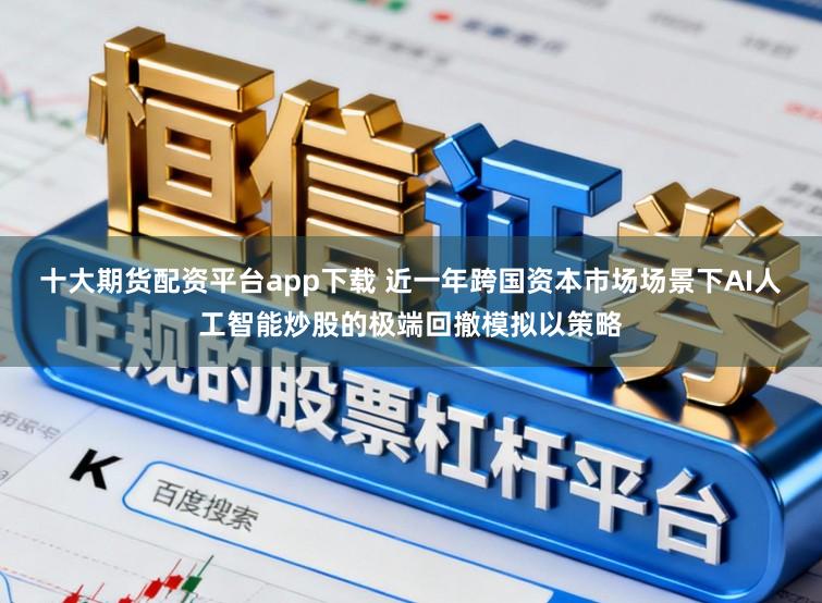 十大期货配资平台app下载 近一年跨国资本市场场景下AI人工智能炒股的极端回撤模拟以策略