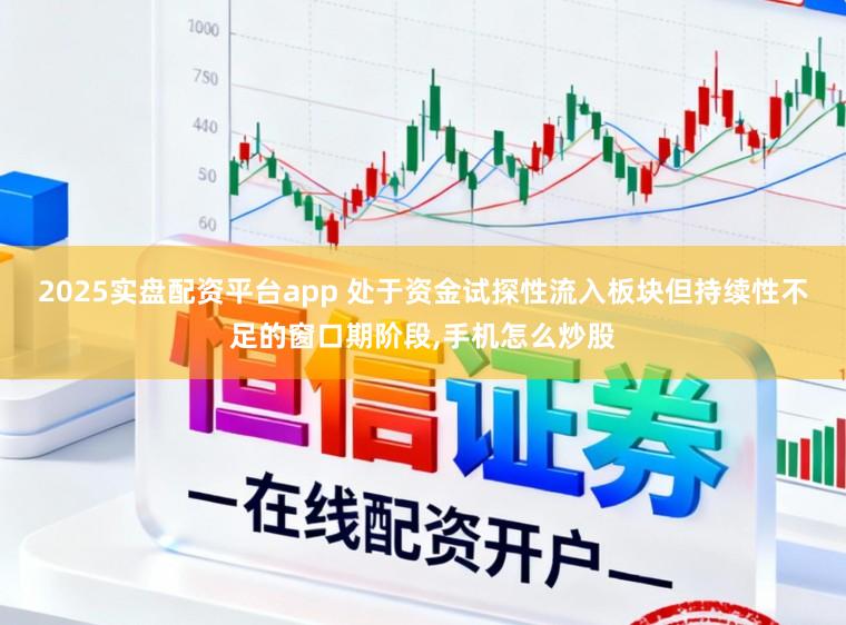 2025实盘配资平台app 处于资金试探性流入板块但持续性不足的窗口期阶段，手机怎么炒股