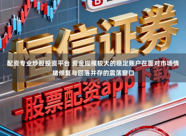 配资专业炒股投资平台 资金规模较大的稳定账户在面对市场情绪修复与回落并存的震荡窗口