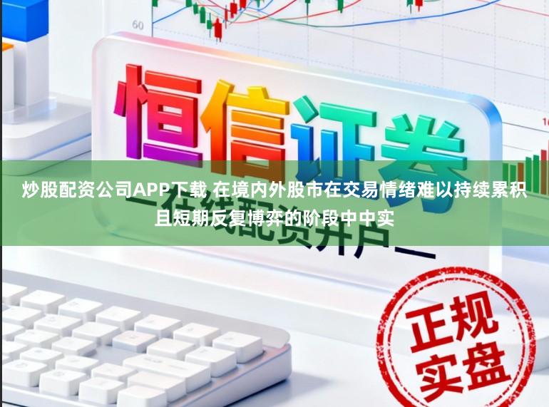 炒股配资公司APP下载 在境内外股市在交易情绪难以持续累积且短期反复博弈的阶段中中实