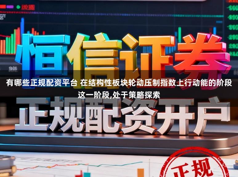有哪些正规配资平台 在结构性板块轮动压制指数上行动能的阶段这一阶段，处于策略探索