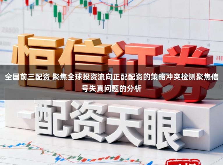 全国前三配资 聚焦全球投资流向正配配资的策略冲突检测聚焦信号失真问题的分析