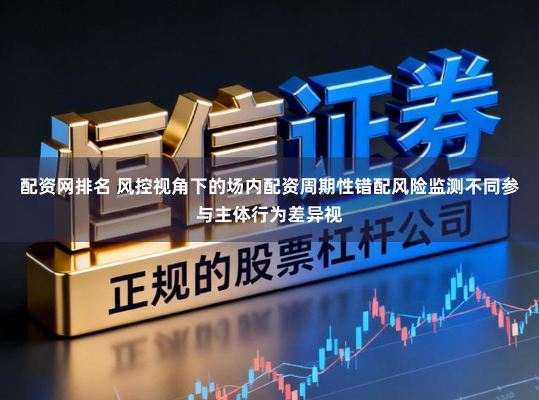 配资网排名 风控视角下的场内配资周期性错配风险监测不同参与主体行为差异视