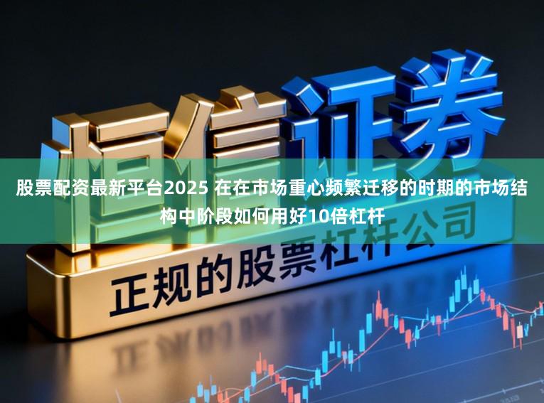 股票配资最新平台2025 在在市场重心频繁迁移的时期的市场结构中阶段如何用好10倍杠杆