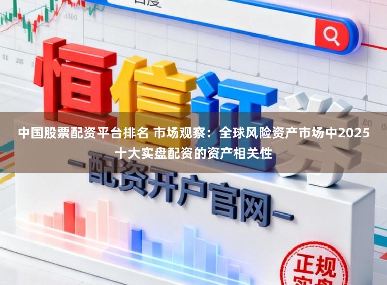 中国股票配资平台排名 市场观察：全球风险资产市场中2025十大实盘配资的资产相关性
