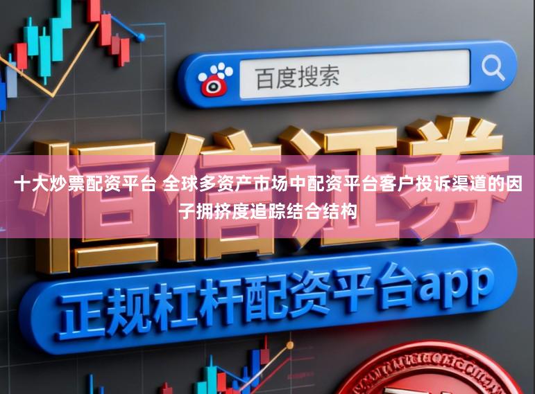 十大炒票配资平台 全球多资产市场中配资平台客户投诉渠道的因子拥挤度追踪结合结构
