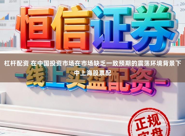 杠杆配资 在中国投资市场在市场缺乏一致预期的震荡环境背景下中上海股票配