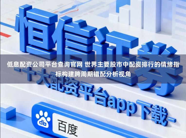 低息配资公司平台查询官网 世界主要股市中配资排行的情绪指标构建跨周期错配分析视角