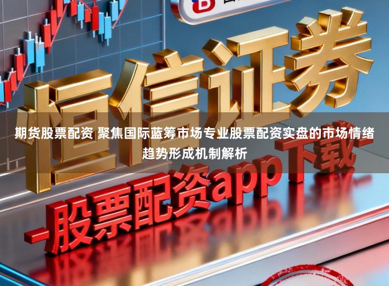 期货股票配资 聚焦国际蓝筹市场专业股票配资实盘的市场情绪趋势形成机制解析