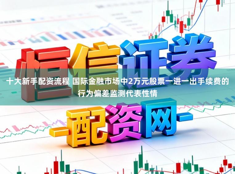 十大新手配资流程 国际金融市场中2万元股票一进一出手续费的行为偏差监测代表性情
