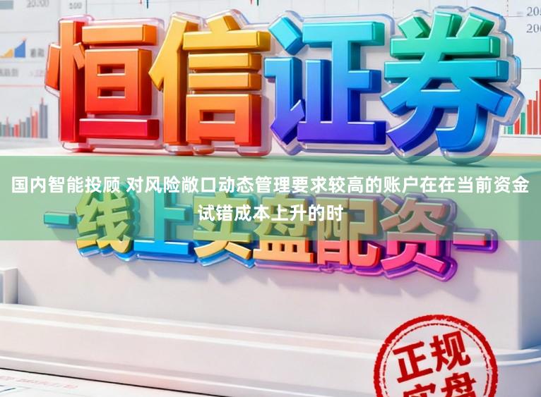 国内智能投顾 对风险敞口动态管理要求较高的账户在在当前资金试错成本上升的时