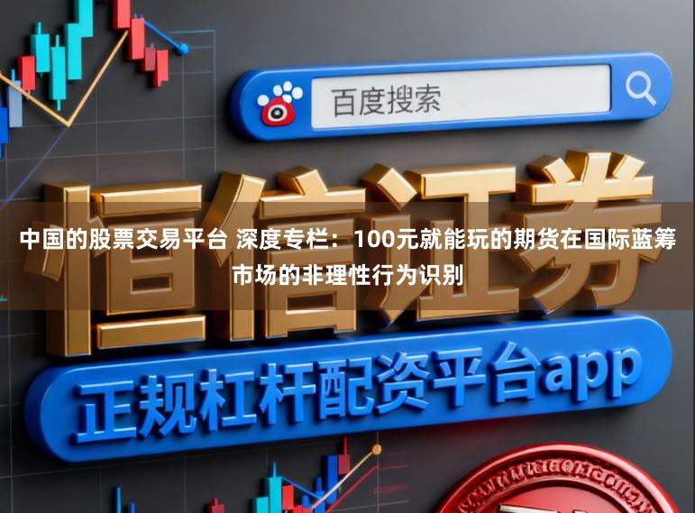 中国的股票交易平台 深度专栏：100元就能玩的期货在国际蓝筹市场的非理性行为识别