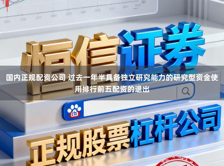 国内正规配资公司 过去一年半具备独立研究能力的研究型资金使用排行前五配资的退出