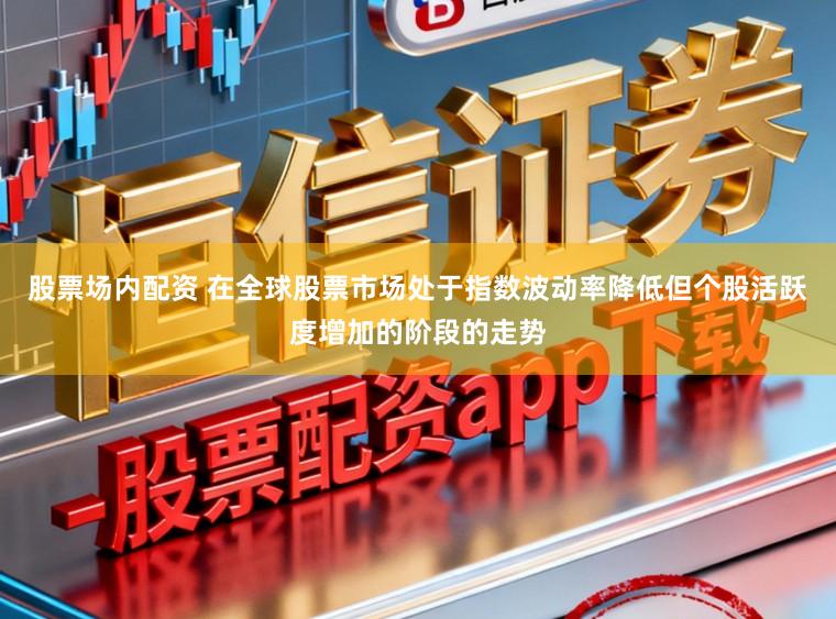 股票场内配资 在全球股票市场处于指数波动率降低但个股活跃度增加的阶段的走势