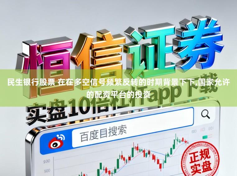 民生银行股票 在在多空信号频繁反转的时期背景下下,国家允许的配资平台的投资