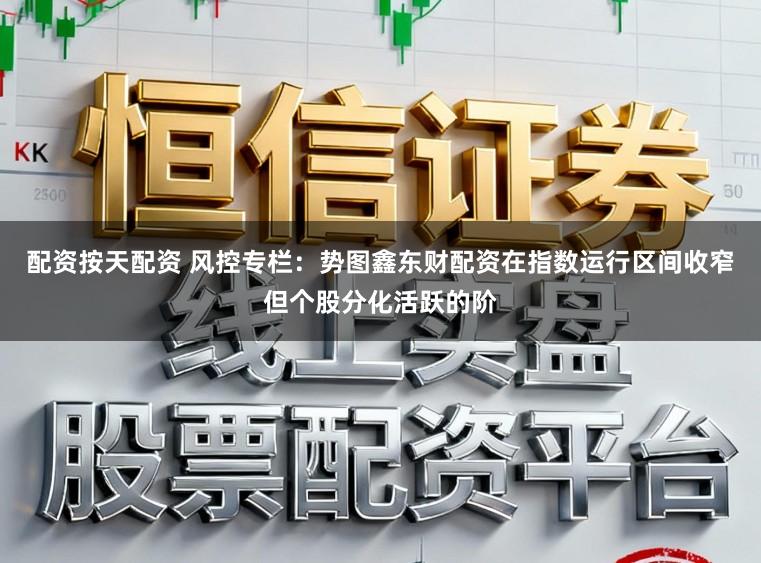 配资按天配资 风控专栏：势图鑫东财配资在指数运行区间收窄但个股分化活跃的阶