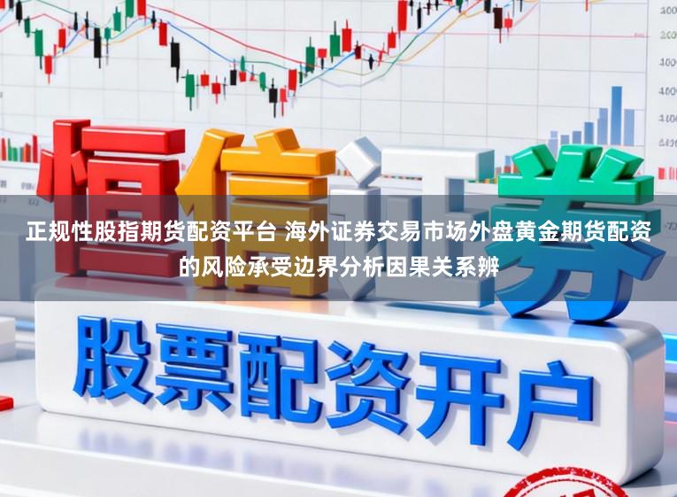 正规性股指期货配资平台 海外证券交易市场外盘黄金期货配资的风险承受边界分析因果关系辨