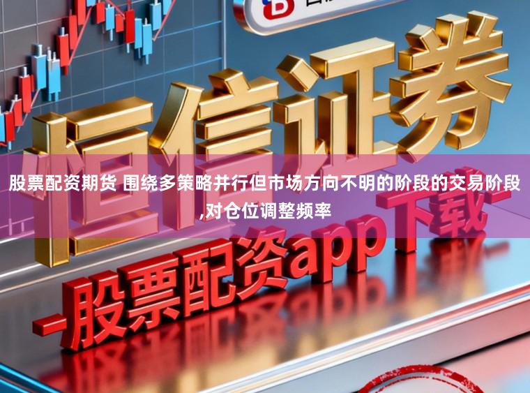 股票配资期货 围绕多策略并行但市场方向不明的阶段的交易阶段,对仓位调整频率