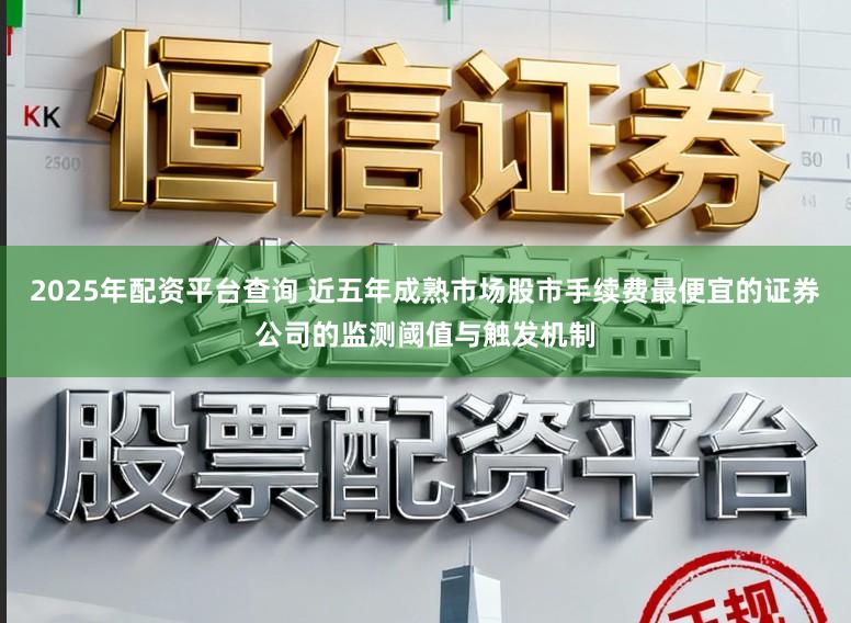 2025年配资平台查询 近五年成熟市场股市手续费最便宜的证券公司的监测阈值与触发机制