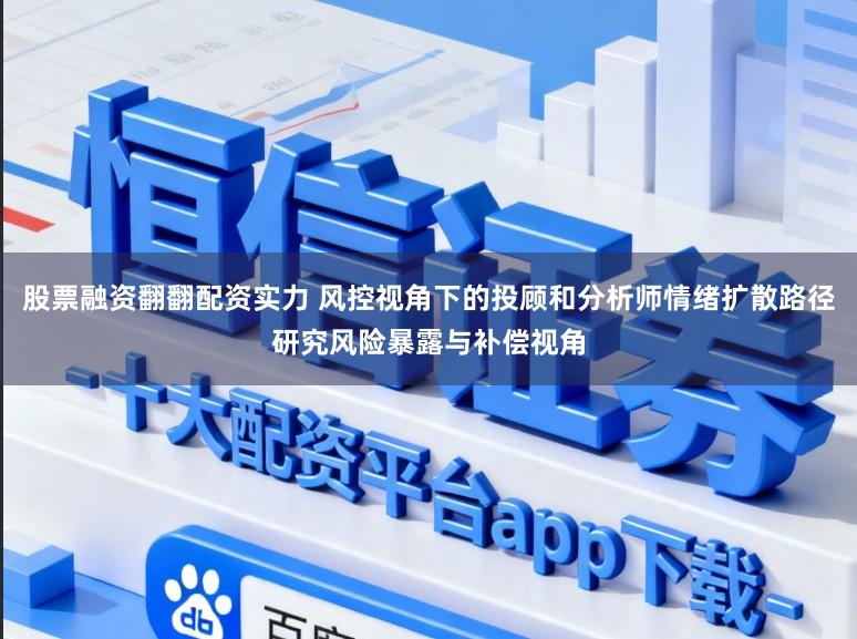 股票融资翻翻配资实力 风控视角下的投顾和分析师情绪扩散路径研究风险暴露与补偿视角