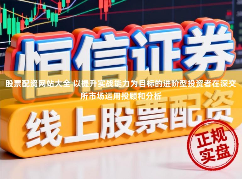 股票配资网站大全 以提升实战能力为目标的进阶型投资者在深交所市场运用投顾和分析