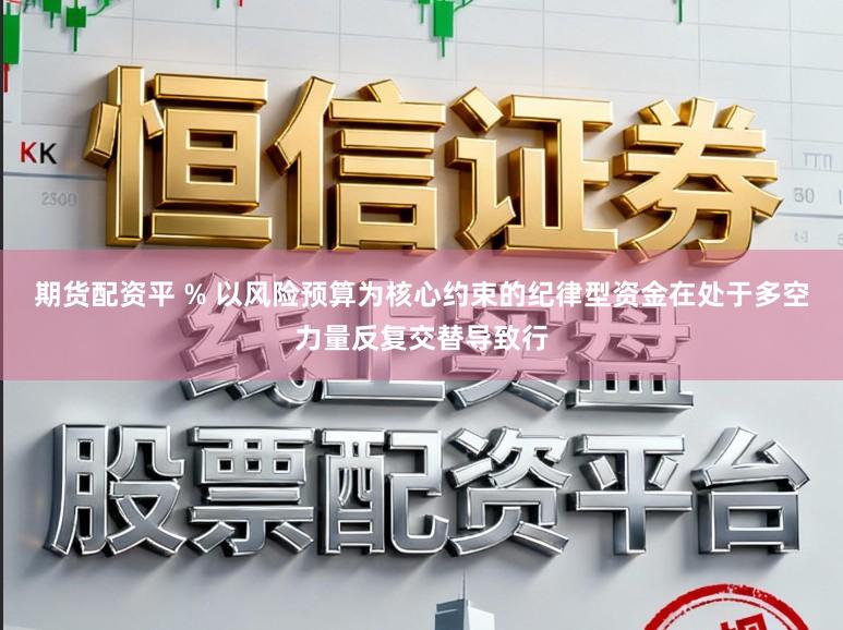 期货配资平 % 以风险预算为核心约束的纪律型资金在处于多空力量反复交替导致行