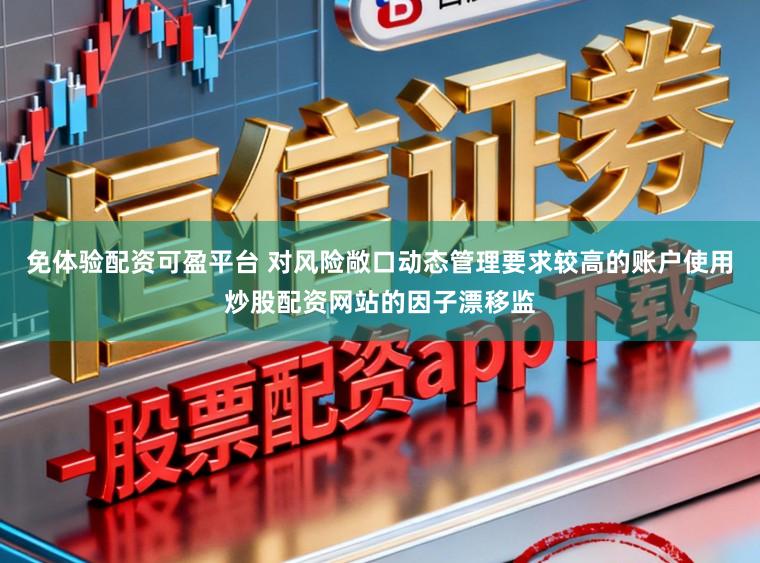 免体验配资可盈平台 对风险敞口动态管理要求较高的账户使用炒股配资网站的因子漂移监