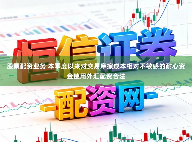股票配资业务 本季度以来对交易摩擦成本相对不敏感的耐心资金使用外汇配资合法