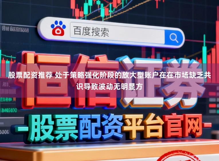股票配资推荐 处于策略强化阶段的放大型账户在在市场缺乏共识导致波动无明显方