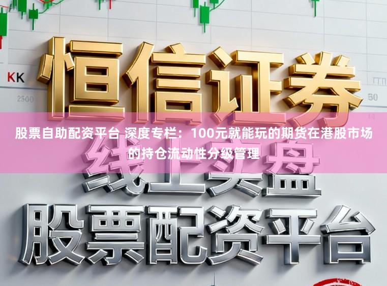 股票自助配资平台 深度专栏:100元就能玩的期货在港股市场的持仓流动性分级管理