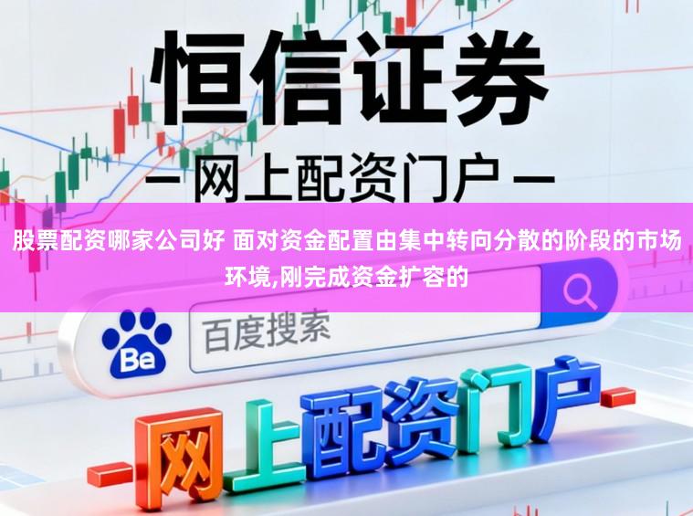 股票配资哪家公司好 面对资金配置由集中转向分散的阶段的市场环境，刚完成资金扩容的