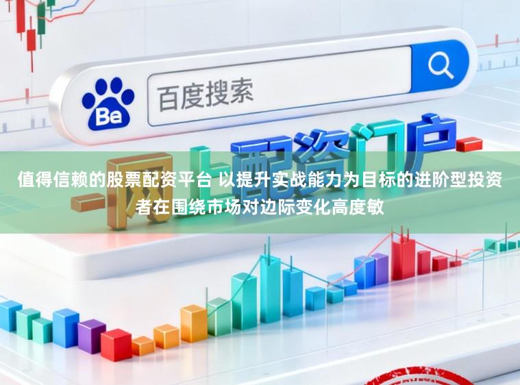 值得信赖的股票配资平台 以提升实战能力为目标的进阶型投资者在围绕市场对边际变化高度敏
