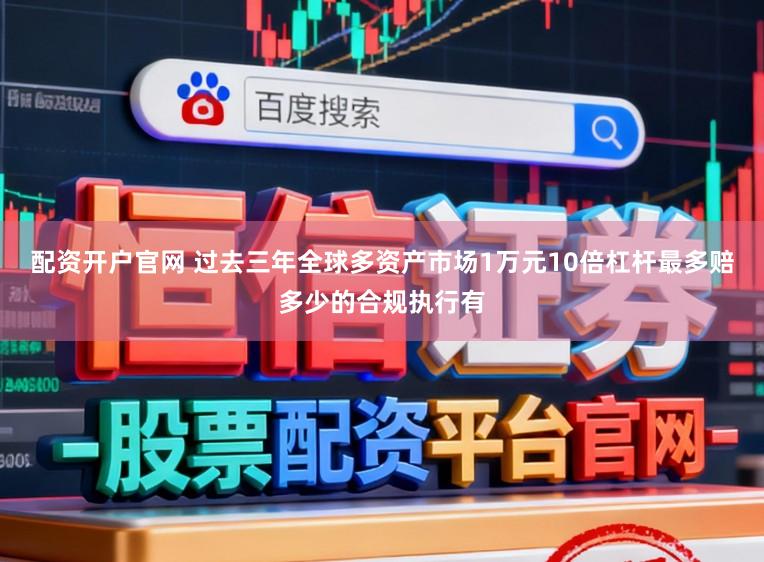 配资开户官网 过去三年全球多资产市场1万元10倍杠杆最多赔多少的合规执行有
