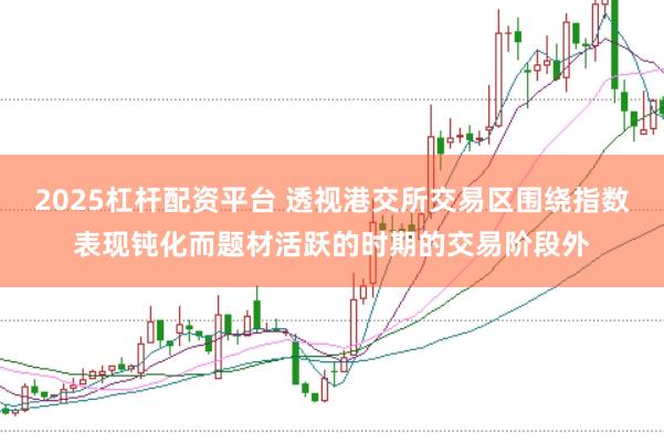 2025杠杆配资平台 透视港交所交易区围绕指数表现钝化而题材活跃的时期的交易阶段外