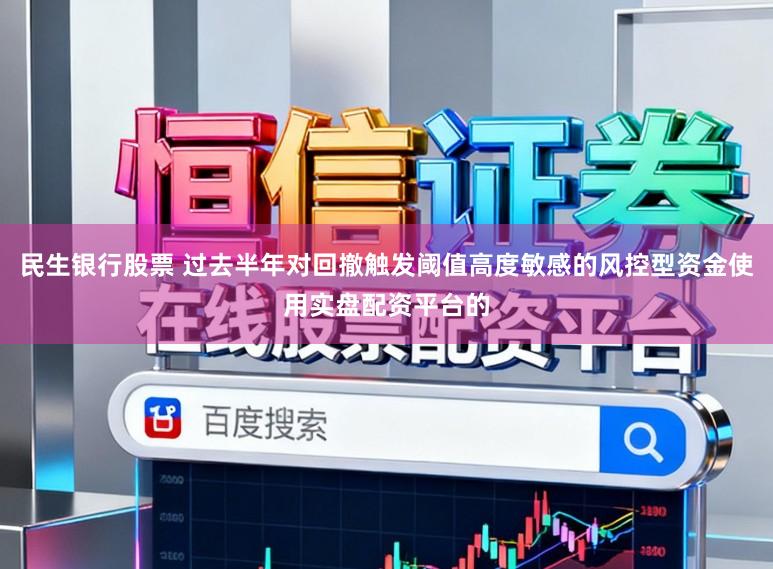 民生银行股票 过去半年对回撤触发阈值高度敏感的风控型资金使用实盘配资平台的