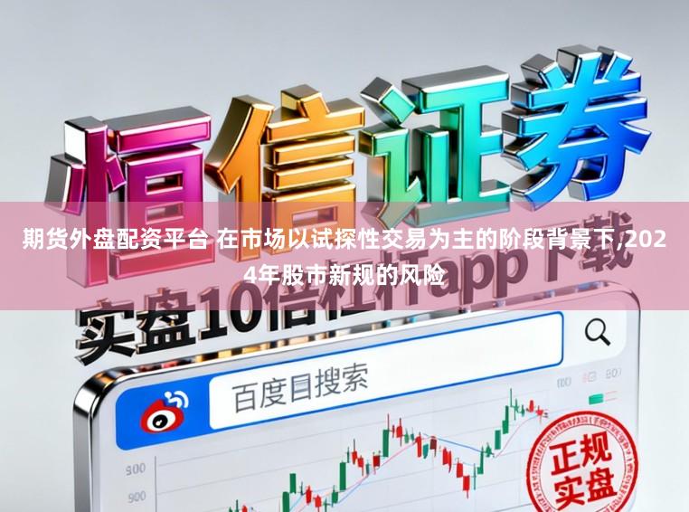 期货外盘配资平台 在市场以试探性交易为主的阶段背景下,2024年股市新规的风险
