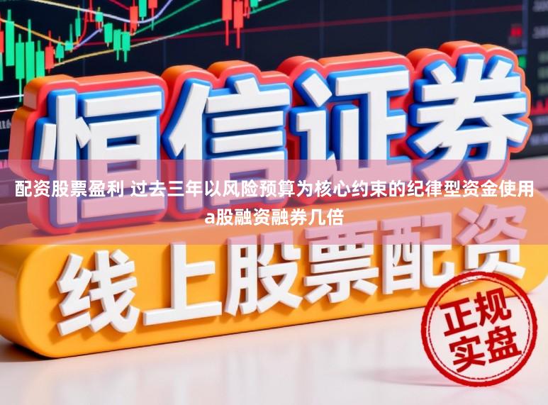 配资股票盈利 过去三年以风险预算为核心约束的纪律型资金使用a股融资融券几倍