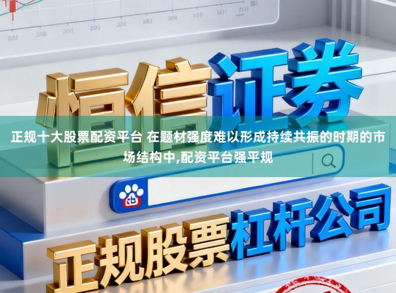 正规十大股票配资平台 在题材强度难以形成持续共振的时期的市场结构中，配资平台强平规