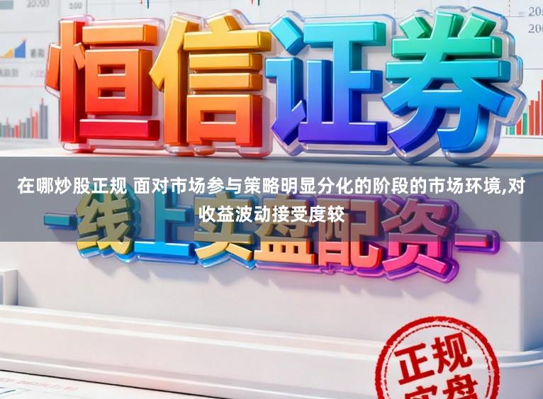 在哪炒股正规 面对市场参与策略明显分化的阶段的市场环境,对收益波动接受度较