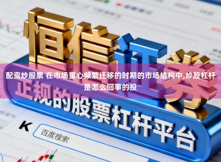 配资炒股票 在市场重心频繁迁移的时期的市场结构中，炒股杠杆是怎么回事的投