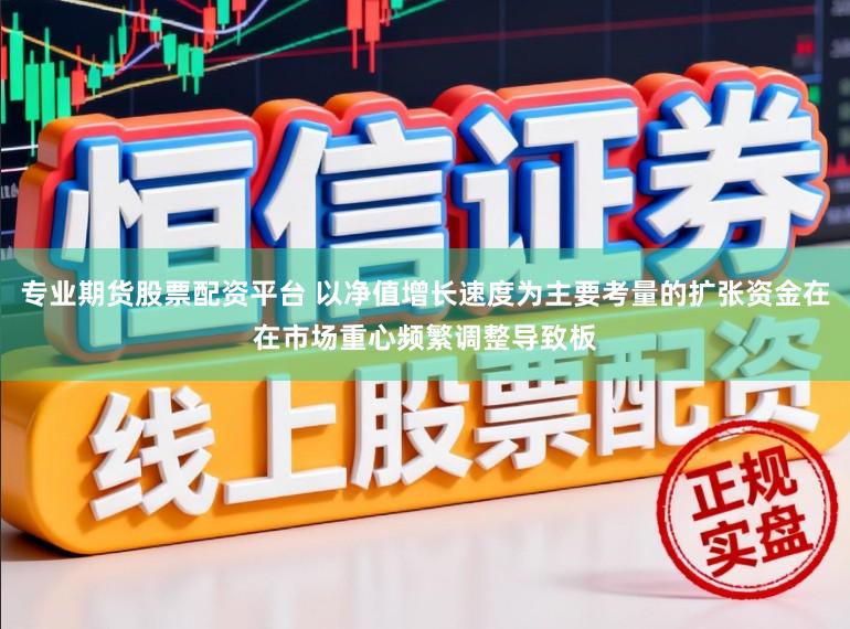专业期货股票配资平台 以净值增长速度为主要考量的扩张资金在在市场重心频繁调整导致板