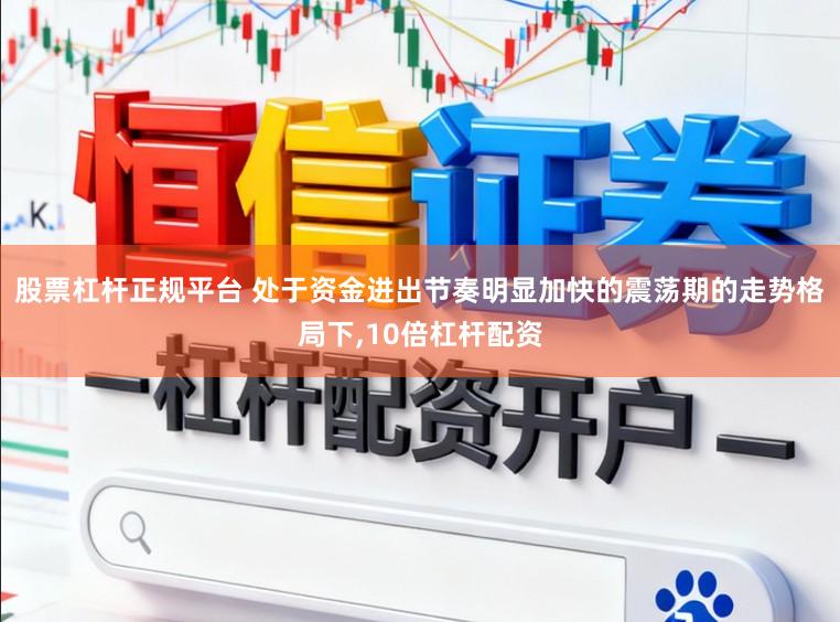 股票杠杆正规平台 处于资金进出节奏明显加快的震荡期的走势格局下，10倍杠杆配资