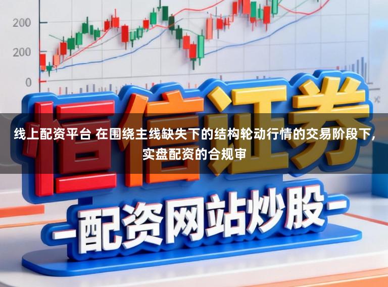 线上配资平台 在围绕主线缺失下的结构轮动行情的交易阶段下,实盘配资的合规审