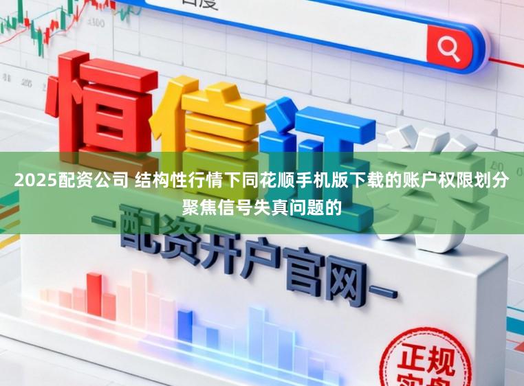 2025配资公司 结构性行情下同花顺手机版下载的账户权限划分聚焦信号失真问题的