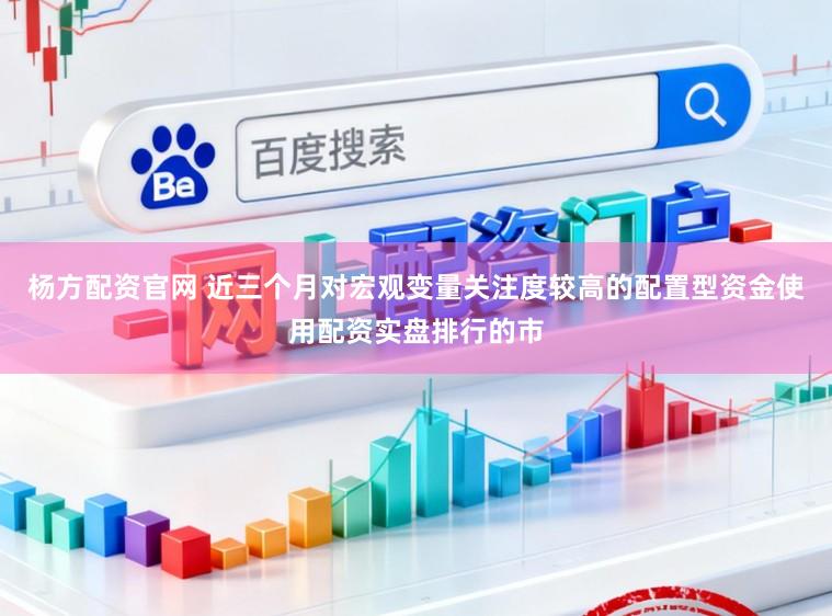 杨方配资官网 近三个月对宏观变量关注度较高的配置型资金使用配资实盘排行的市