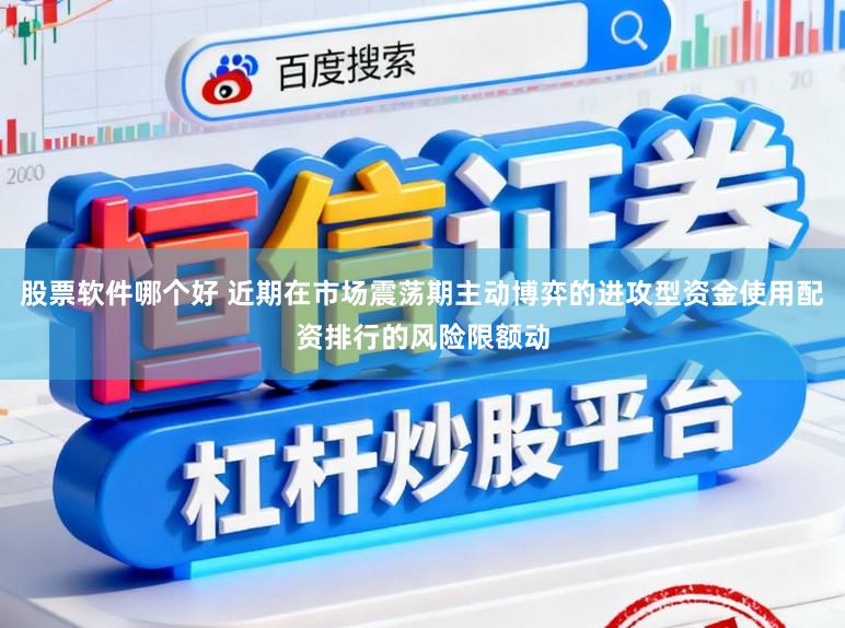 股票软件哪个好 近期在市场震荡期主动博弈的进攻型资金使用配资排行的风险限额动