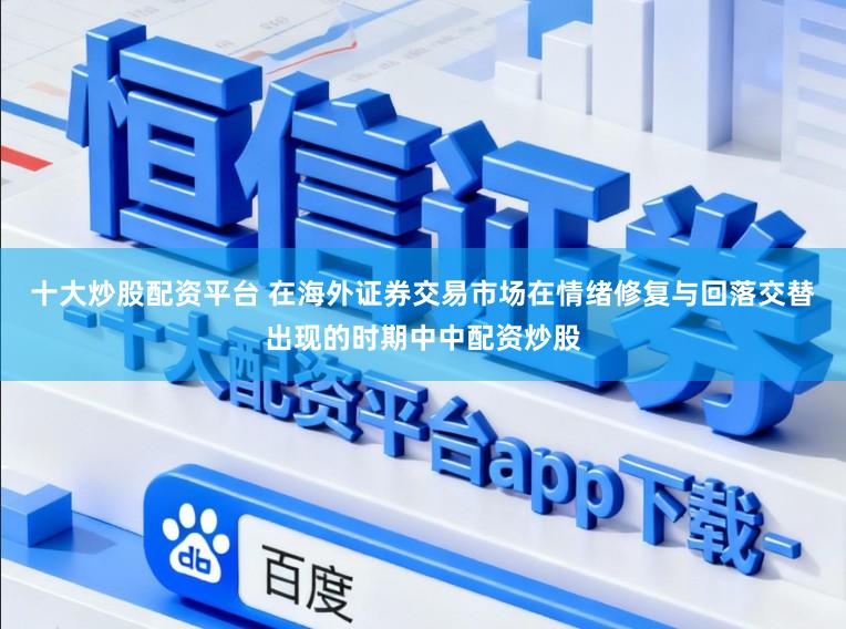 十大炒股配资平台 在海外证券交易市场在情绪修复与回落交替出现的时期中中配资炒股