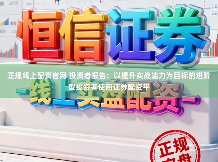 正规线上配资官网 投资者报告：以提升实战能力为目标的进阶型投资者使用证券配资平